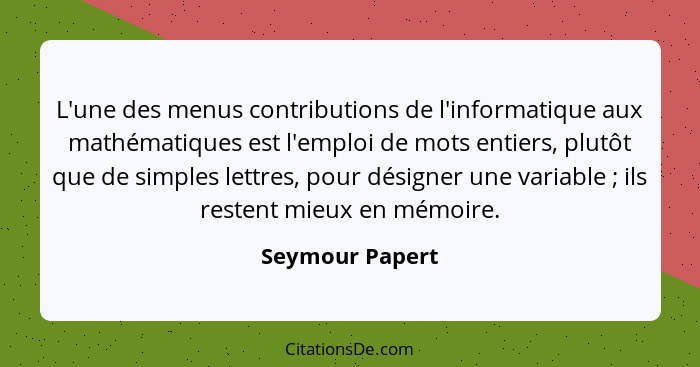 L'une des menus contributions de l'informatique aux mathématiques est l'emploi de mots entiers, plutôt que de simples lettres, pour d... - Seymour Papert