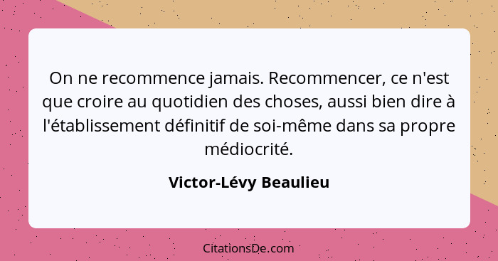 On ne recommence jamais. Recommencer, ce n'est que croire au quotidien des choses, aussi bien dire à l'établissement définitif... - Victor-Lévy Beaulieu