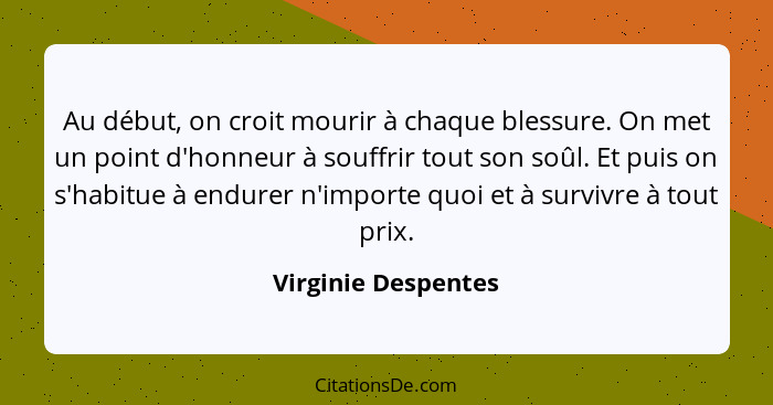 Au début, on croit mourir à chaque blessure. On met un point d'honneur à souffrir tout son soûl. Et puis on s'habitue à endurer n... - Virginie Despentes