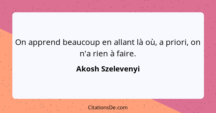 On apprend beaucoup en allant là où, a priori, on n'a rien à faire.... - Akosh Szelevenyi