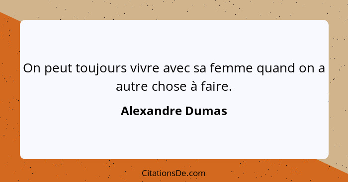 On peut toujours vivre avec sa femme quand on a autre chose à faire.... - Alexandre Dumas