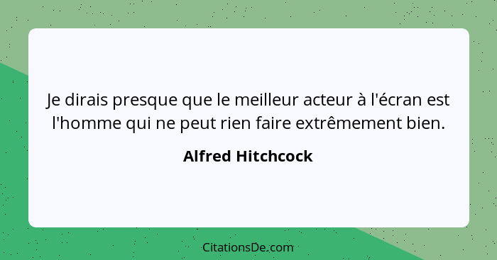 Je dirais presque que le meilleur acteur à l'écran est l'homme qui ne peut rien faire extrêmement bien.... - Alfred Hitchcock