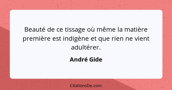 Beauté de ce tissage où même la matière première est indigène et que rien ne vient adultérer.... - André Gide