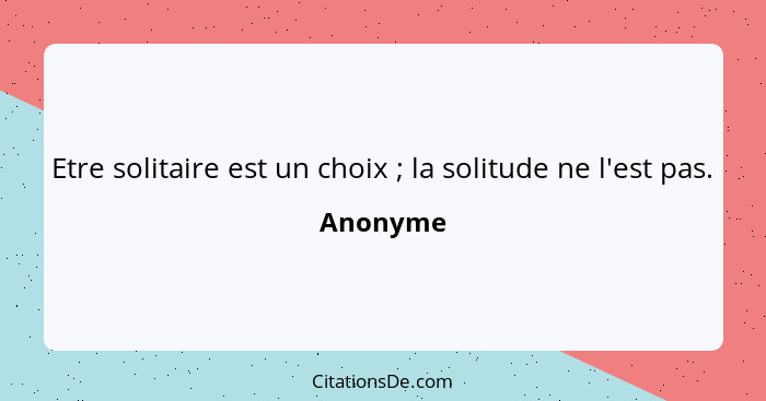 Etre solitaire est un choix ; la solitude ne l'est pas.... - Anonyme