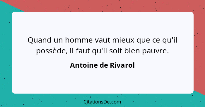 Quand un homme vaut mieux que ce qu'il possède, il faut qu'il soit bien pauvre.... - Antoine de Rivarol