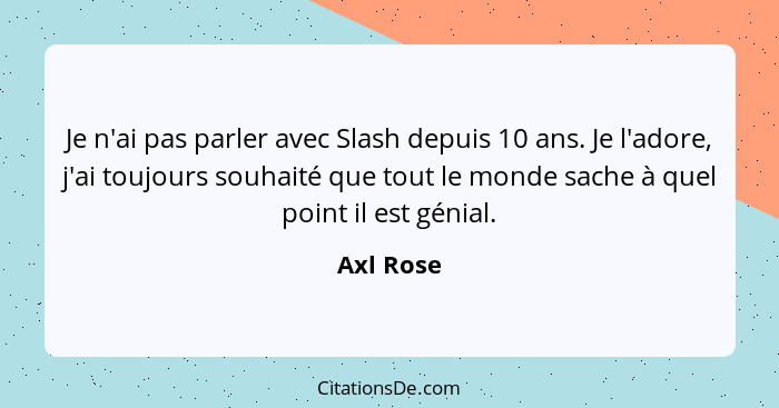 Je n'ai pas parler avec Slash depuis 10 ans. Je l'adore, j'ai toujours souhaité que tout le monde sache à quel point il est génial.... - Axl Rose