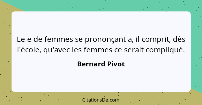 Le e de femmes se prononçant a, il comprit, dès l'école, qu'avec les femmes ce serait compliqué.... - Bernard Pivot