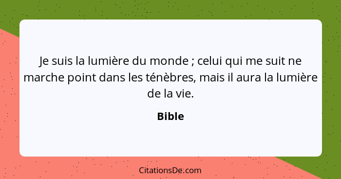 Je suis la lumière du monde ; celui qui me suit ne marche point dans les ténèbres, mais il aura la lumière de la vie.... - Bible