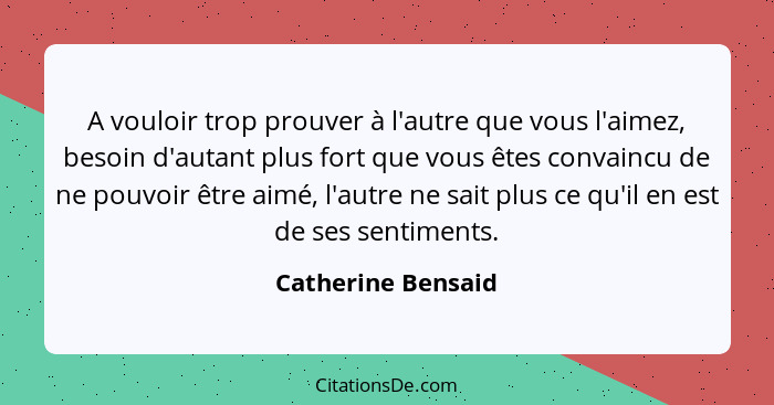 A vouloir trop prouver à l'autre que vous l'aimez, besoin d'autant plus fort que vous êtes convaincu de ne pouvoir être aimé, l'au... - Catherine Bensaid