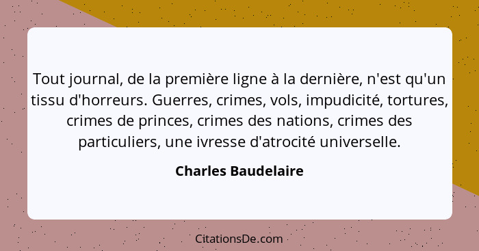 Tout journal, de la première ligne à la dernière, n'est qu'un tissu d'horreurs. Guerres, crimes, vols, impudicité, tortures, crim... - Charles Baudelaire