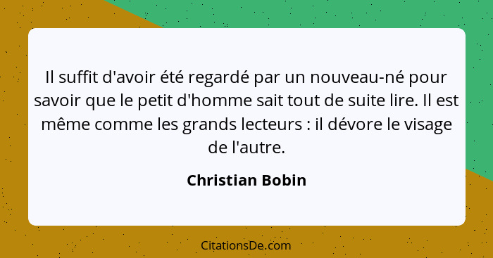 Il suffit d'avoir été regardé par un nouveau-né pour savoir que le petit d'homme sait tout de suite lire. Il est même comme les gran... - Christian Bobin