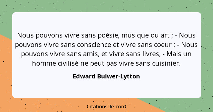 Nous pouvons vivre sans poésie, musique ou art ; - Nous pouvons vivre sans conscience et vivre sans coeur ; - Nous po... - Edward Bulwer-Lytton