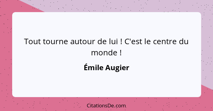 Tout tourne autour de lui ! C'est le centre du monde !... - Émile Augier