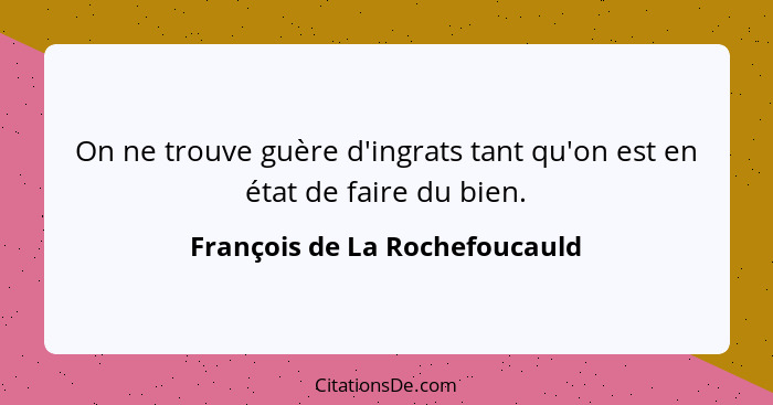 On ne trouve guère d'ingrats tant qu'on est en état de faire du bien.... - François de La Rochefoucauld