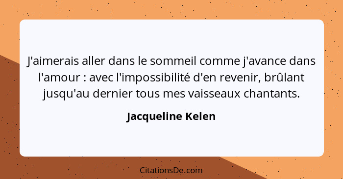 J'aimerais aller dans le sommeil comme j'avance dans l'amour : avec l'impossibilité d'en revenir, brûlant jusqu'au dernier tou... - Jacqueline Kelen