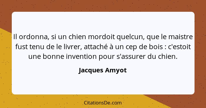 Il ordonna, si un chien mordoit quelcun, que le maistre fust tenu de le livrer, attaché à un cep de bois : c'estoit une bonne inv... - Jacques Amyot