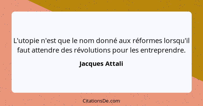 L'utopie n'est que le nom donné aux réformes lorsqu'il faut attendre des révolutions pour les entreprendre.... - Jacques Attali