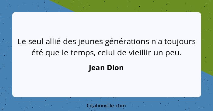 Le seul allié des jeunes générations n'a toujours été que le temps, celui de vieillir un peu.... - Jean Dion