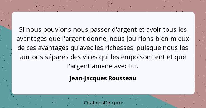 Si nous pouvions nous passer d'argent et avoir tous les avantages que l'argent donne, nous jouirions bien mieux de ces avantag... - Jean-Jacques Rousseau