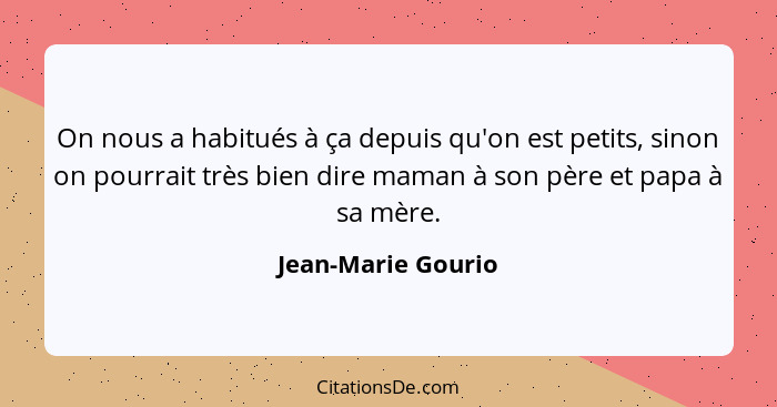 On nous a habitués à ça depuis qu'on est petits, sinon on pourrait très bien dire maman à son père et papa à sa mère.... - Jean-Marie Gourio