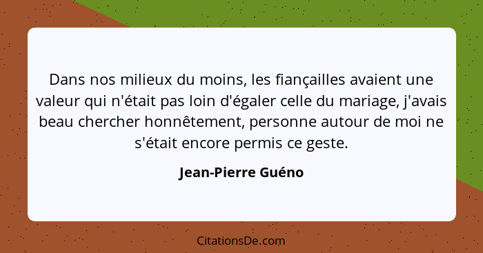 Dans nos milieux du moins, les fiançailles avaient une valeur qui n'était pas loin d'égaler celle du mariage, j'avais beau cherche... - Jean-Pierre Guéno