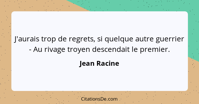 J'aurais trop de regrets, si quelque autre guerrier - Au rivage troyen descendait le premier.... - Jean Racine