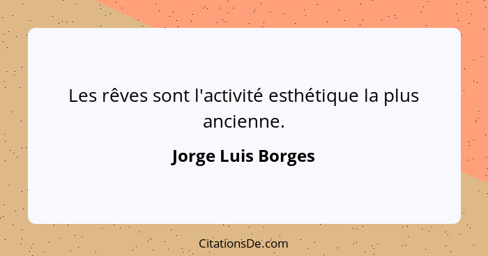 Les rêves sont l'activité esthétique la plus ancienne.... - Jorge Luis Borges