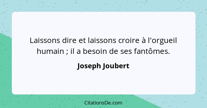 Laissons dire et laissons croire à l'orgueil humain ; il a besoin de ses fantômes.... - Joseph Joubert