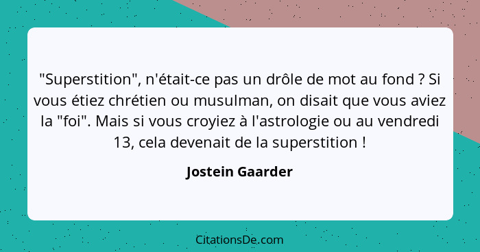 "Superstition", n'était-ce pas un drôle de mot au fond ? Si vous étiez chrétien ou musulman, on disait que vous aviez la "foi".... - Jostein Gaarder