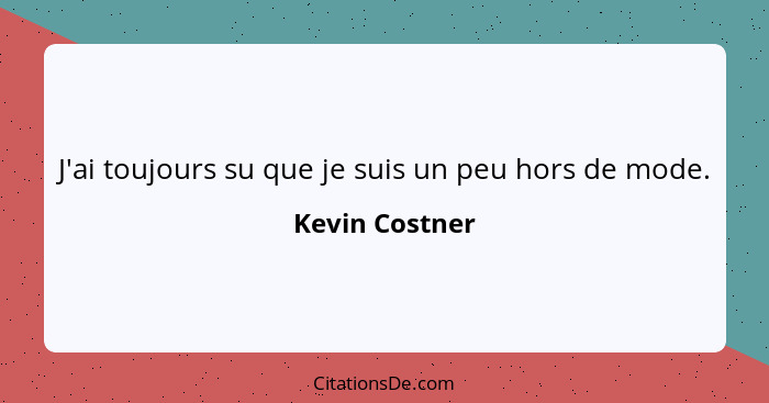 J'ai toujours su que je suis un peu hors de mode.... - Kevin Costner