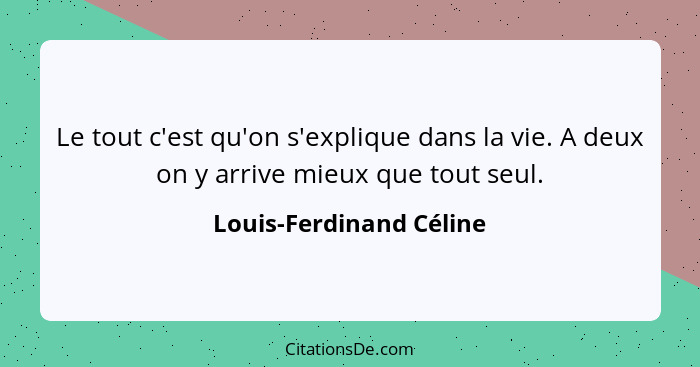 Le tout c'est qu'on s'explique dans la vie. A deux on y arrive mieux que tout seul.... - Louis-Ferdinand Céline