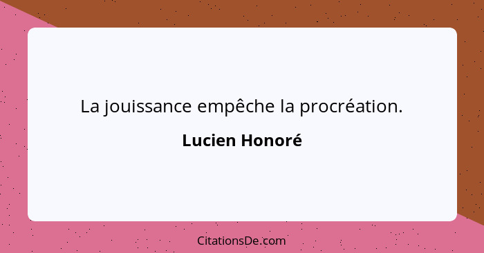 La jouissance empêche la procréation.... - Lucien Honoré