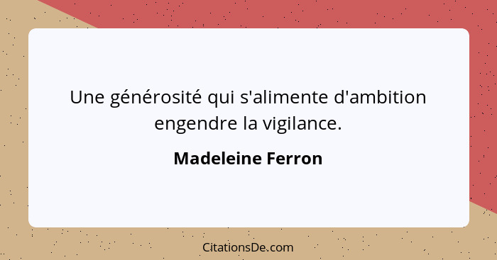 Une générosité qui s'alimente d'ambition engendre la vigilance.... - Madeleine Ferron