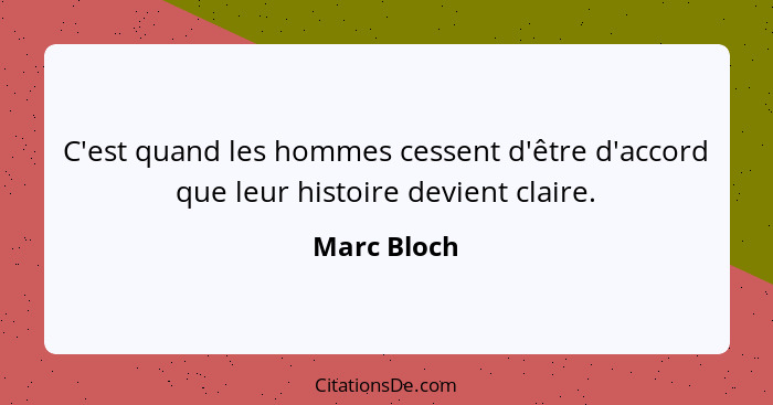 C'est quand les hommes cessent d'être d'accord que leur histoire devient claire.... - Marc Bloch
