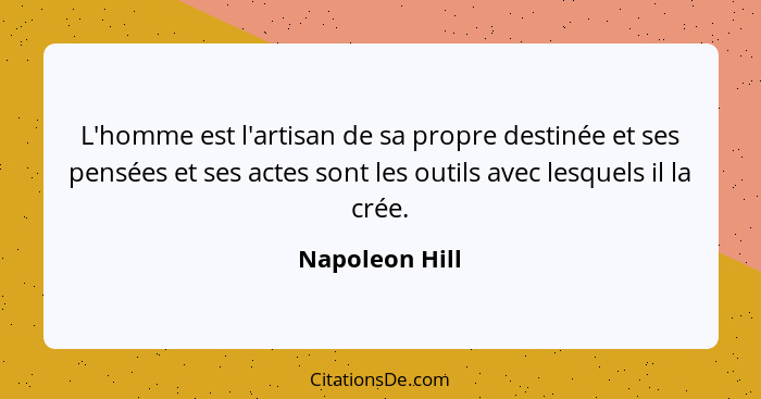 L'homme est l'artisan de sa propre destinée et ses pensées et ses actes sont les outils avec lesquels il la crée.... - Napoleon Hill