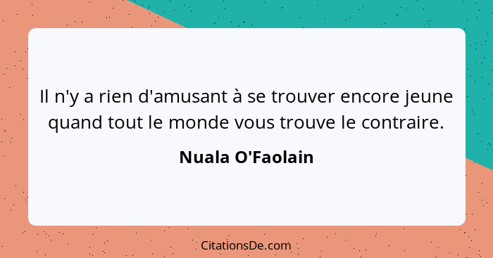 Il n'y a rien d'amusant à se trouver encore jeune quand tout le monde vous trouve le contraire.... - Nuala O'Faolain