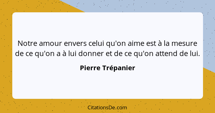 Notre amour envers celui qu'on aime est à la mesure de ce qu'on a à lui donner et de ce qu'on attend de lui.... - Pierre Trépanier