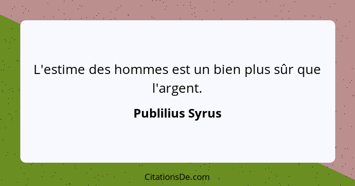 L'estime des hommes est un bien plus sûr que l'argent.... - Publilius Syrus