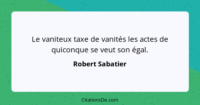 Le vaniteux taxe de vanités les actes de quiconque se veut son égal.... - Robert Sabatier