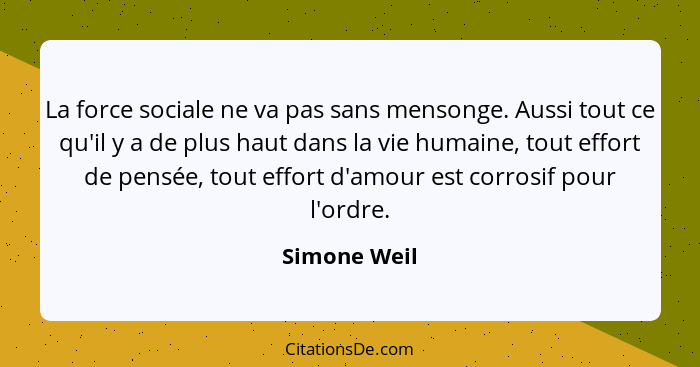 La force sociale ne va pas sans mensonge. Aussi tout ce qu'il y a de plus haut dans la vie humaine, tout effort de pensée, tout effort d... - Simone Weil