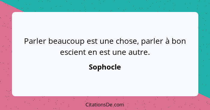 Parler beaucoup est une chose, parler à bon escient en est une autre.... - Sophocle