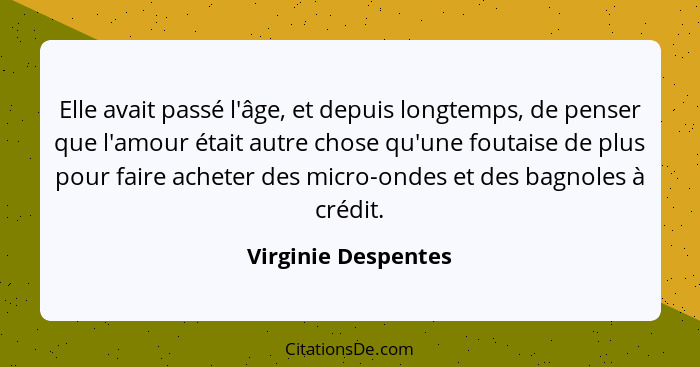 Elle avait passé l'âge, et depuis longtemps, de penser que l'amour était autre chose qu'une foutaise de plus pour faire acheter d... - Virginie Despentes