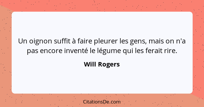 Un oignon suffit à faire pleurer les gens, mais on n'a pas encore inventé le légume qui les ferait rire.... - Will Rogers