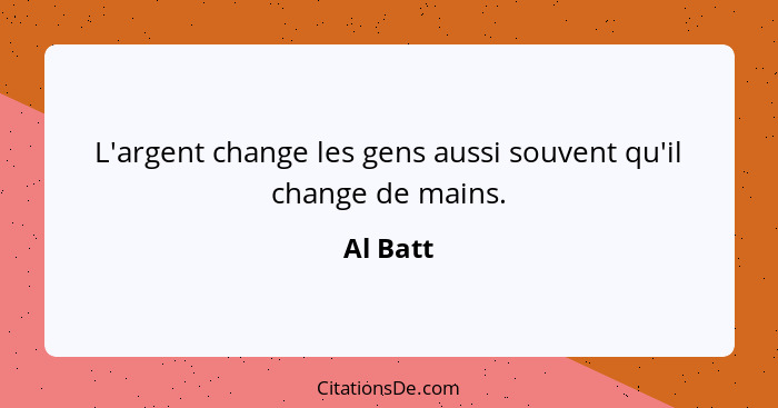 L'argent change les gens aussi souvent qu'il change de mains.... - Al Batt