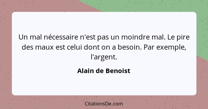 Un mal nécessaire n'est pas un moindre mal. Le pire des maux est celui dont on a besoin. Par exemple, l'argent.... - Alain de Benoist