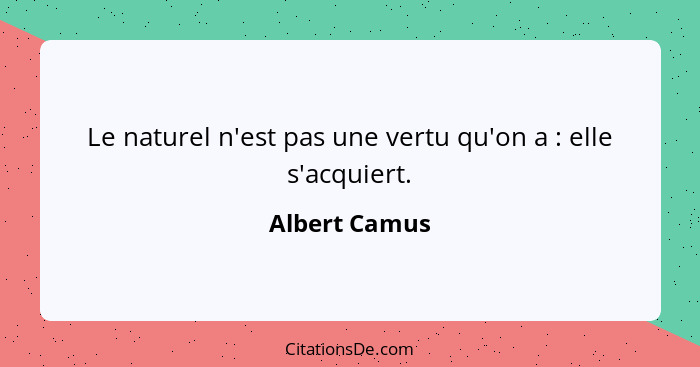 Le naturel n'est pas une vertu qu'on a : elle s'acquiert.... - Albert Camus