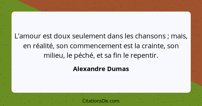 L'amour est doux seulement dans les chansons ; mais, en réalité, son commencement est la crainte, son milieu, le péché, et sa f... - Alexandre Dumas