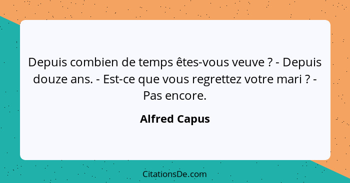 Depuis combien de temps êtes-vous veuve ? - Depuis douze ans. - Est-ce que vous regrettez votre mari ? - Pas encore.... - Alfred Capus