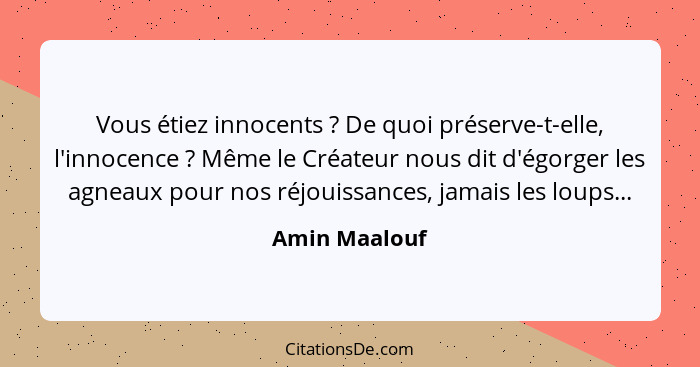 Vous étiez innocents ? De quoi préserve-t-elle, l'innocence ? Même le Créateur nous dit d'égorger les agneaux pour nos réjoui... - Amin Maalouf