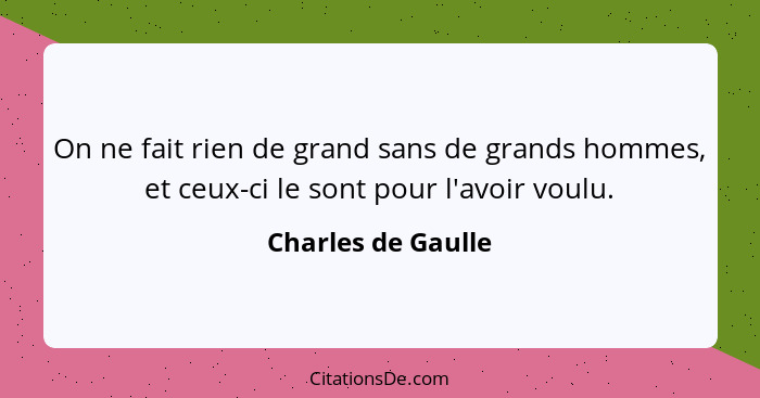 On ne fait rien de grand sans de grands hommes, et ceux-ci le sont pour l'avoir voulu.... - Charles de Gaulle